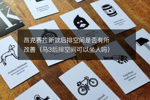 昂克赛拉新款后排空间是否有所改善（马3后排空间可以坐人吗）