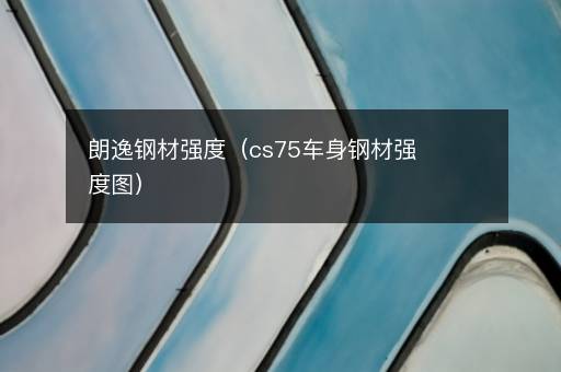 朗逸钢材强度（cs75车身钢材强度图）
