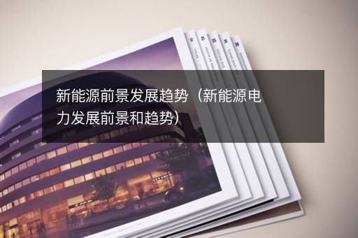 新能源前景发展趋势（新能源电力发展前景和趋势）