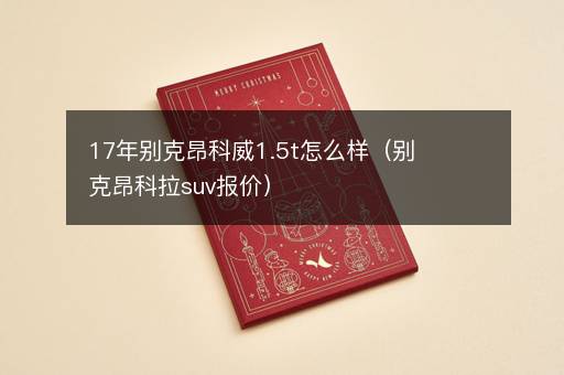 17年别克昂科威1.5t怎么样（别克昂科拉suv报价）