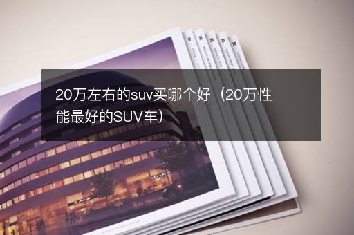 20万左右的suv买哪个好（20万性能最好的SUV车）