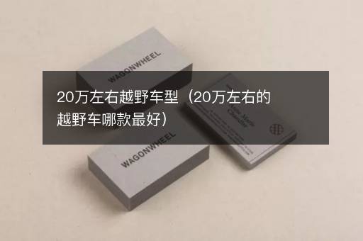 20万左右越野车型（20万左右的越野车哪款最好）