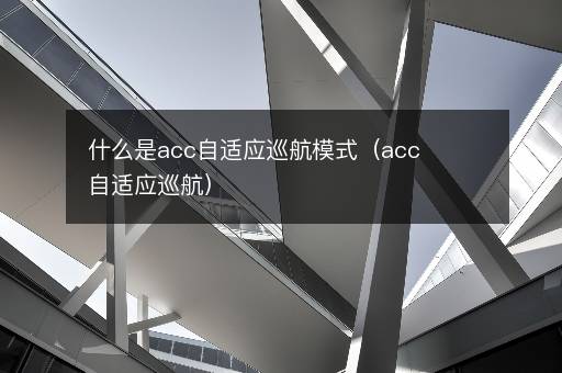 什么是acc自适应巡航模式（acc自适应巡航）
